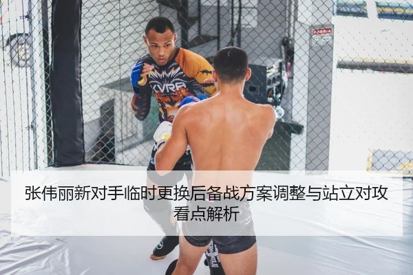 张伟丽新对手临时更换后备战方案调整与站立对攻看点解析